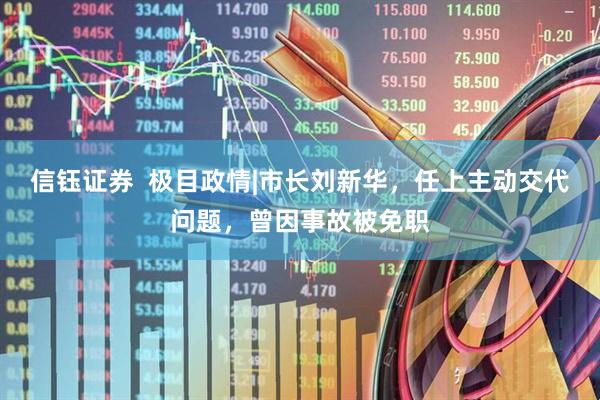信钰证券  极目政情|市长刘新华，任上主动交代问题，曾因事故被免职