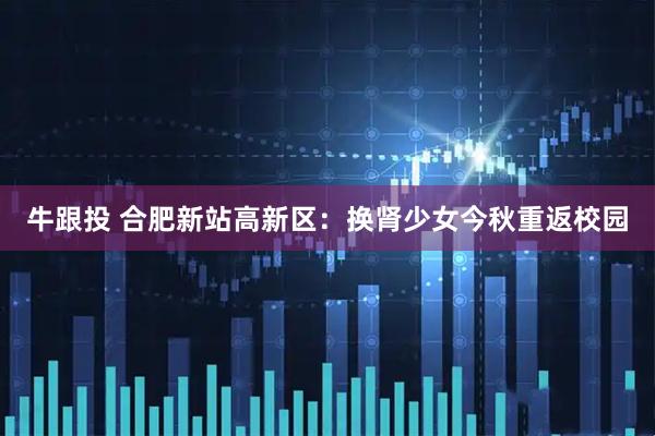 牛跟投 合肥新站高新区：换肾少女今秋重返校园