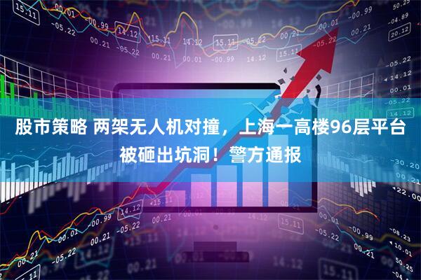 股市策略 两架无人机对撞，上海一高楼96层平台被砸出坑洞！警方通报