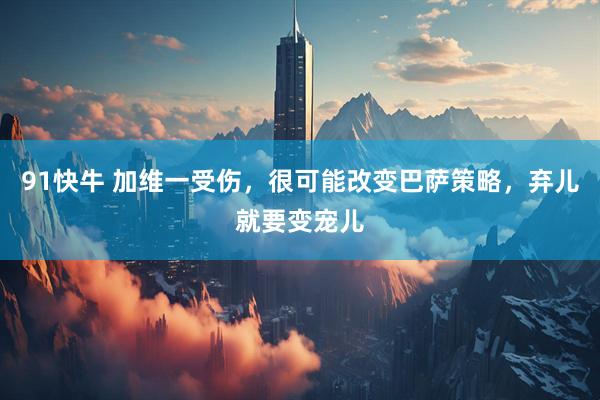 91快牛 加维一受伤，很可能改变巴萨策略，弃儿就要变宠儿