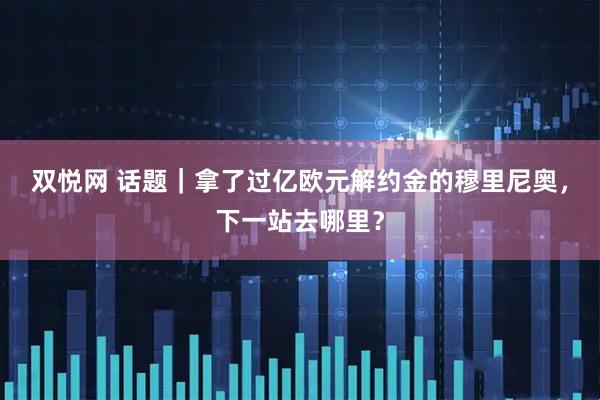双悦网 话题｜拿了过亿欧元解约金的穆里尼奥，下一站去哪里？