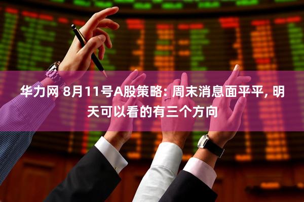 华力网 8月11号A股策略: 周末消息面平平, 明天可以看的有三个方向