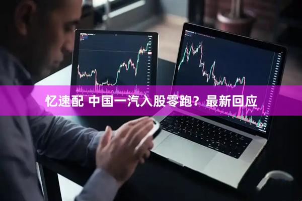 忆速配 中国一汽入股零跑？最新回应