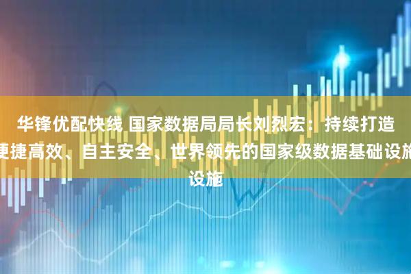 华锋优配快线 国家数据局局长刘烈宏：持续打造便捷高效、自主安全、世界领先的国家级数据基础设施