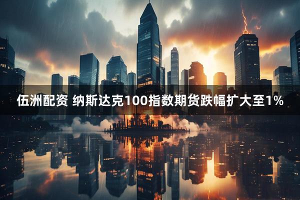 伍洲配资 纳斯达克100指数期货跌幅扩大至1%