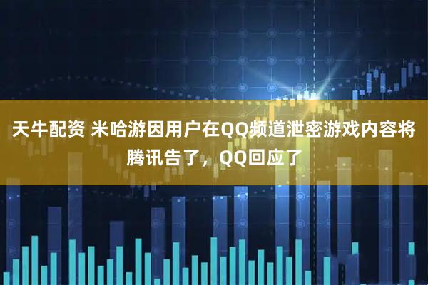 天牛配资 米哈游因用户在QQ频道泄密游戏内容将腾讯告了，QQ回应了