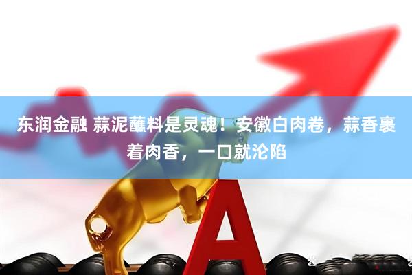 东润金融 蒜泥蘸料是灵魂！安徽白肉卷，蒜香裹着肉香，一口就沦陷