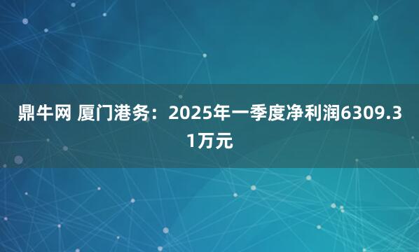 鼎牛网 厦门港务：2025年一季度净利润6309.31万元