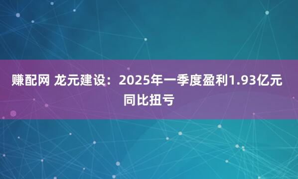 赚配网 龙元建设：2025年一季度盈利1.93亿元 同比扭亏