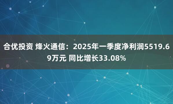 合优投资 烽火通信：2025年一季度净利润5519.69万元 同比增长33.08%