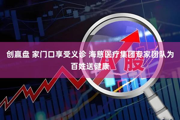 创赢盘 家门口享受义诊 海慈医疗集团专家团队为百姓送健康