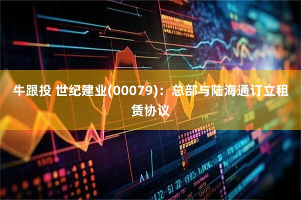牛跟投 世纪建业(00079)：总部与陆海通订立租赁协议