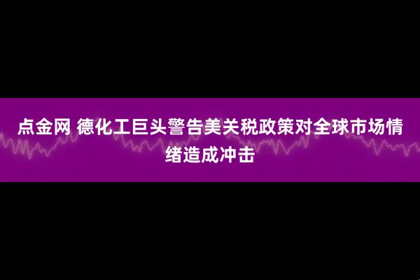 点金网 德化工巨头警告美关税政策对全球市场情绪造成冲击