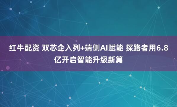 红牛配资 双芯企入列+端侧AI赋能 探路者用6.8亿开启智能升级新篇