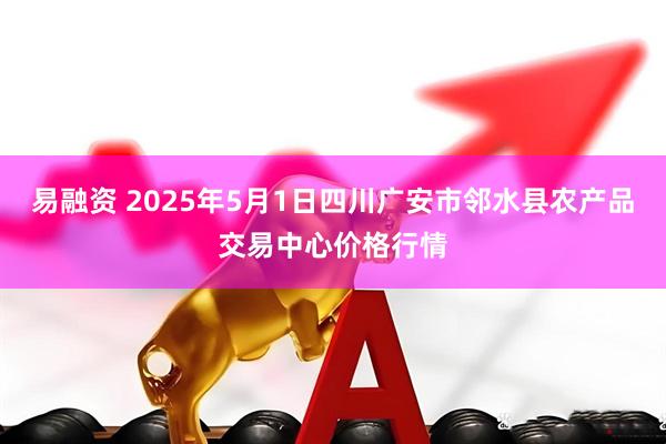 易融资 2025年5月1日四川广安市邻水县农产品交易中心价格行情