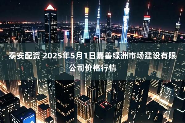泰安配资 2025年5月1日嘉善绿洲市场建设有限公司价格行情