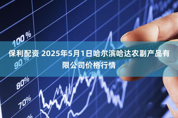 保利配资 2025年5月1日哈尔滨哈达农副产品有限公司价格行情