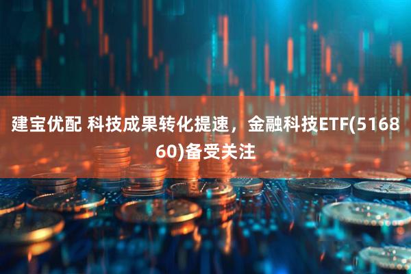 建宝优配 科技成果转化提速，金融科技ETF(516860)备受关注