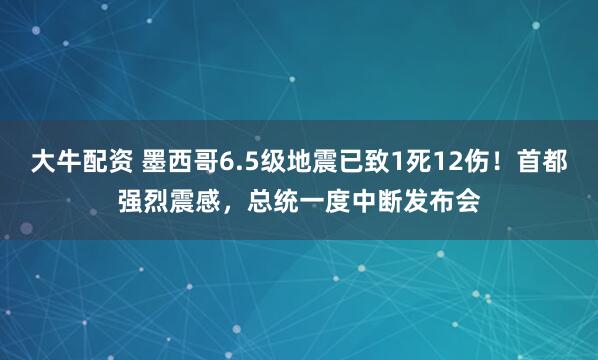 大牛配资 墨西哥6.5级地震已致1死12伤！首都强烈震感，总统一度中断发布会