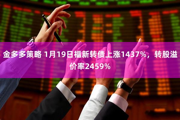 金多多策略 1月19日福新转债上涨1437%，转股溢价率2459%