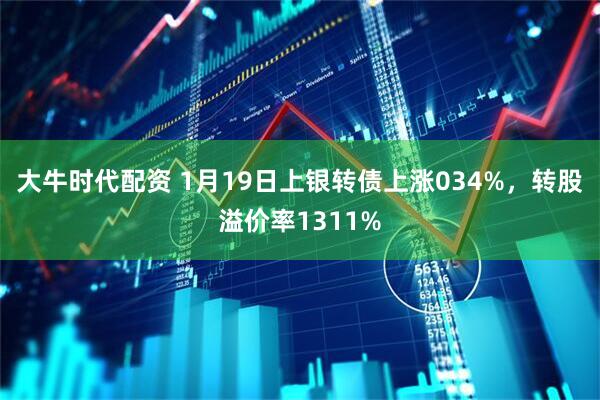 大牛时代配资 1月19日上银转债上涨034%，转股溢价率1311%