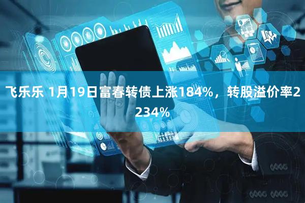 飞乐乐 1月19日富春转债上涨184%，转股溢价率2234%