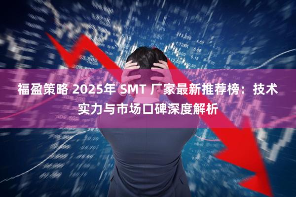 福盈策略 2025年 SMT 厂家最新推荐榜：技术实力与市场口碑深度解析