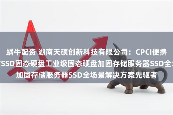 蜗牛配资 湖南天硕创新科技有限公司：CPCI便携机SSD工业平板电脑SSD固态硬盘工业级固态硬盘加固存储服务器SSD全场景解决方案先驱者