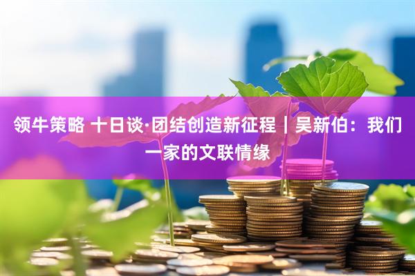 领牛策略 十日谈·团结创造新征程｜吴新伯：我们一家的文联情缘