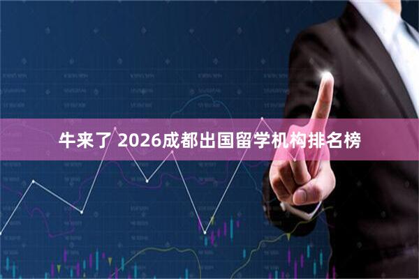 牛来了 2026成都出国留学机构排名榜