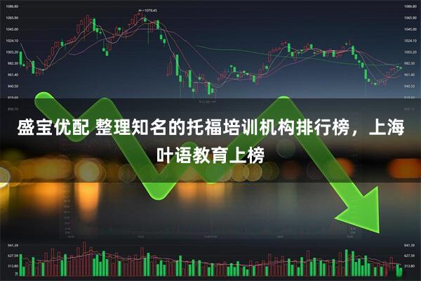 盛宝优配 整理知名的托福培训机构排行榜，上海叶语教育上榜