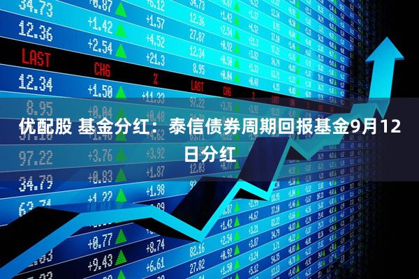 优配股 基金分红:泰信债券周期回报基金9月12日分红