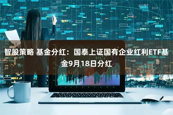 智股策略 基金分红:国泰上证国有企业红利ETF基金9月18日分红