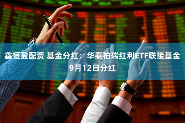 鑫恒盈配资 基金分红:华泰柏瑞红利ETF联接基金9月12日分红