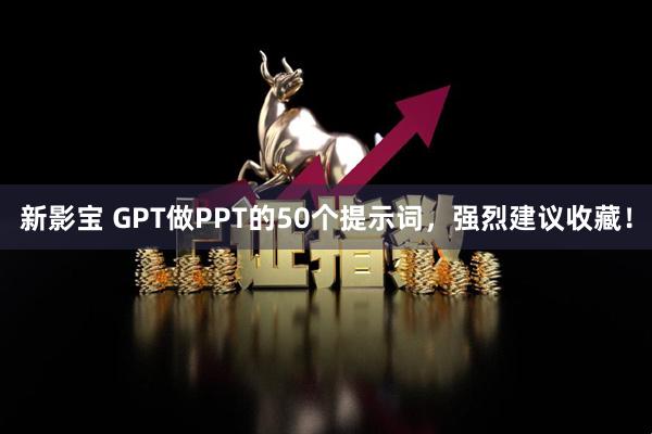 新影宝 GPT做PPT的50个提示词，强烈建议收藏！