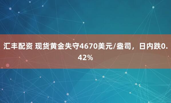 汇丰配资 现货黄金失守4670美元/盎司，日内跌0.42%