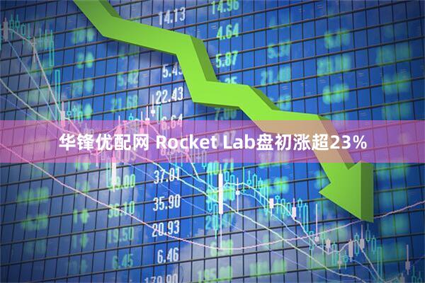 华锋优配网 Rocket Lab盘初涨超23%