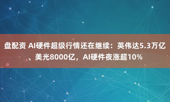盘配资 AI硬件超级行情还在继续：英伟达5.3万亿、美光8000亿，AI硬件夜涨超10%